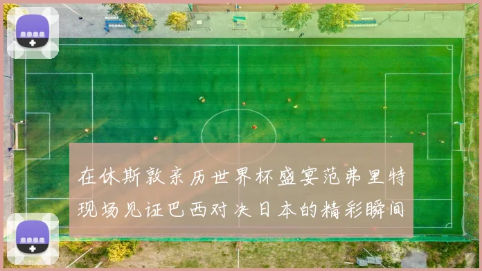 在休斯敦亲历世界杯盛宴范弗里特现场见证巴西对决日本的精彩瞬间