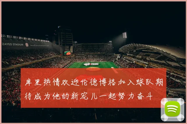 库里热情欢迎伦德博格加入球队期待成为他的新宠儿一起努力奋斗