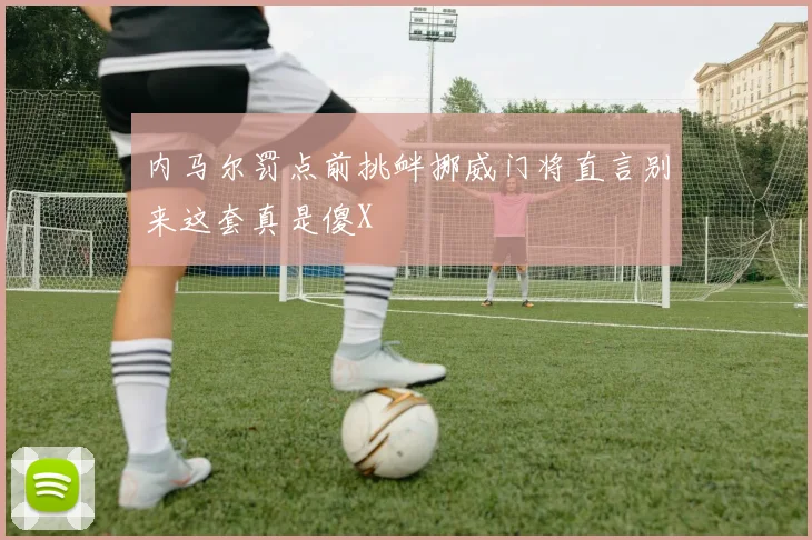 内马尔罚点前挑衅挪威门将直言别来这套真是傻X
