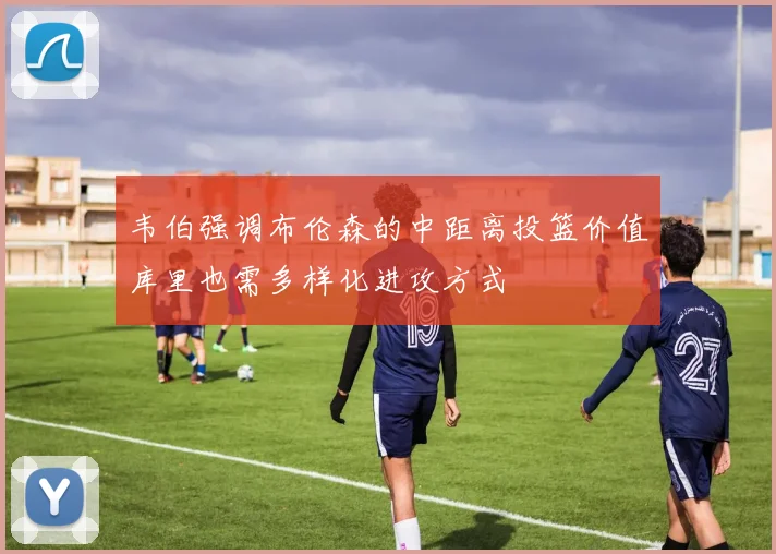韦伯强调布伦森的中距离投篮价值库里也需多样化进攻方式
