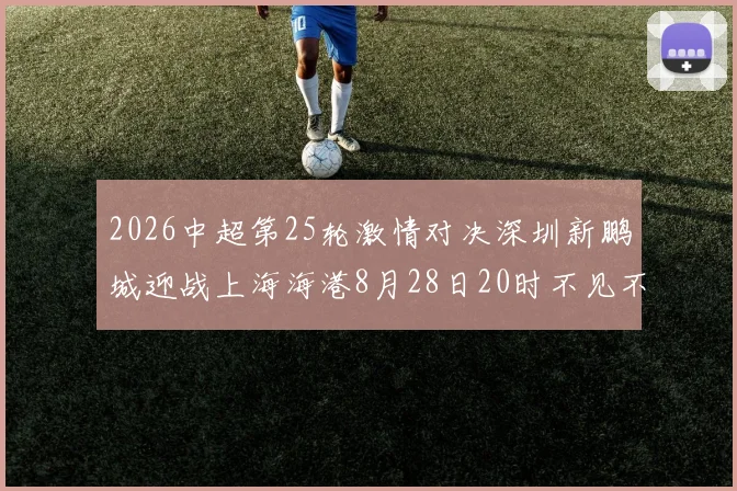2026中超第25轮激情对决深圳新鹏城迎战上海海港8月28日20时不见不散