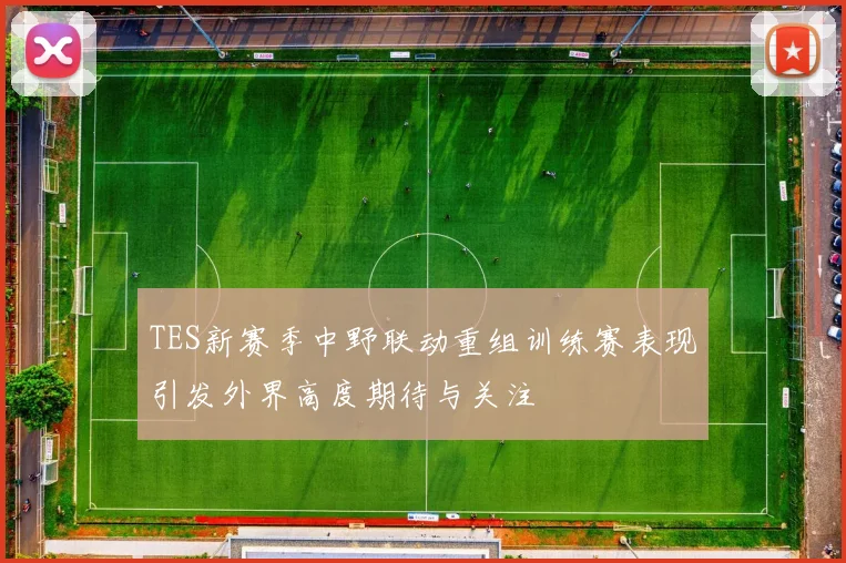 TES新赛季中野联动重组训练赛表现引发外界高度期待与关注